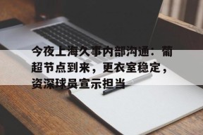 包含今夜上海久事内部沟通：葡超节点到来，更衣室稳定，资深球员宣示担当的词条